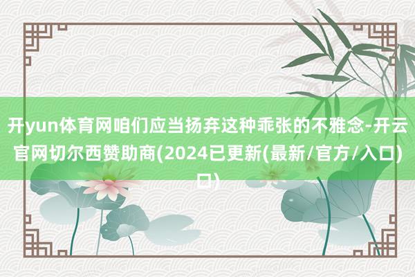 开yun体育网咱们应当扬弃这种乖张的不雅念-开云官网切尔西赞助商(2024已更新(最新/官方/入口)