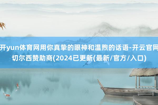 开yun体育网用你真挚的眼神和温煦的话语-开云官网切尔西赞助商(2024已更新(最新/官方/入口)