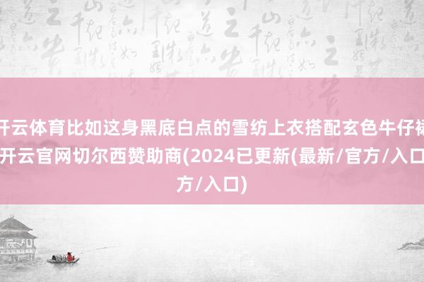 开云体育比如这身黑底白点的雪纺上衣搭配玄色牛仔裙-开云官网切尔西赞助商(2024已更新(最新/官方/入口)