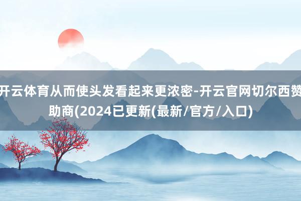 开云体育从而使头发看起来更浓密-开云官网切尔西赞助商(2024已更新(最新/官方/入口)