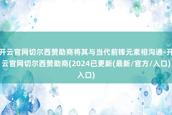 开云官网切尔西赞助商将其与当代前锋元素相沟通-开云官网切尔西赞助商(2024已更新(最新/官方/入口)