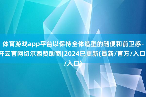 体育游戏app平台以保持全体造型的随便和前卫感-开云官网切尔西赞助商(2024已更新(最新/官方/入口)