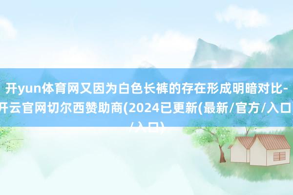 开yun体育网又因为白色长裤的存在形成明暗对比-开云官网切尔西赞助商(2024已更新(最新/官方/入口)