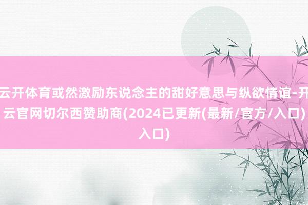 云开体育或然激励东说念主的甜好意思与纵欲情谊-开云官网切尔西赞助商(2024已更新(最新/官方/入口)