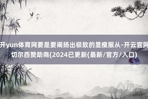 开yun体育网要是要阐扬出极致的显瘦服从-开云官网切尔西赞助商(2024已更新(最新/官方/入口)