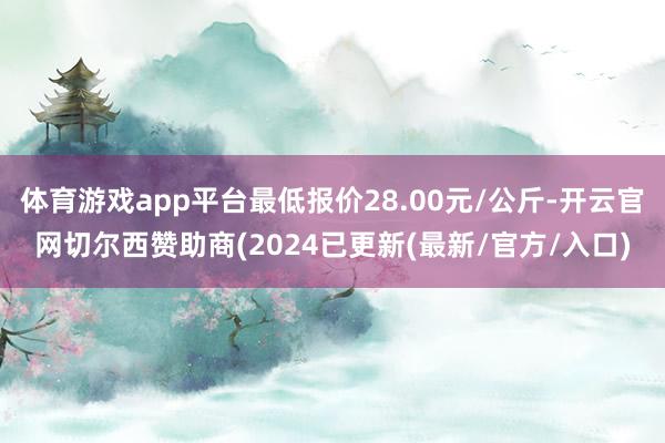 体育游戏app平台最低报价28.00元/公斤-开云官网切尔西赞助商(2024已更新(最新/官方/入口)