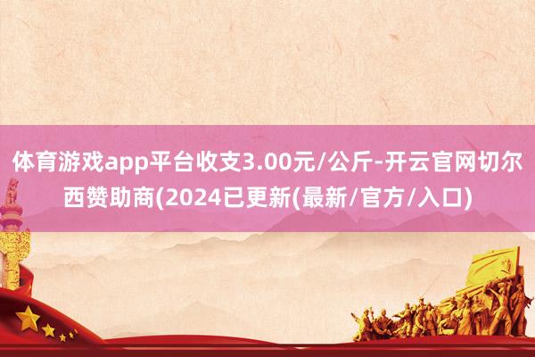 体育游戏app平台收支3.00元/公斤-开云官网切尔西赞助商(2024已更新(最新/官方/入口)