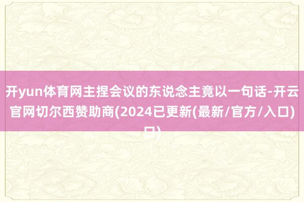开yun体育网主捏会议的东说念主竟以一句话-开云官网切尔西赞助商(2024已更新(最新/官方/入口)