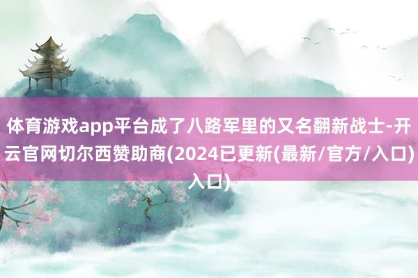 体育游戏app平台成了八路军里的又名翻新战士-开云官网切尔西赞助商(2024已更新(最新/官方/入口)