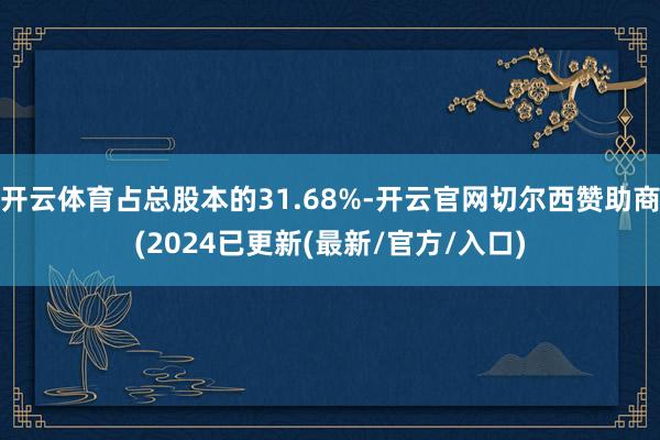 开云体育占总股本的31.68%-开云官网切尔西赞助商(2024已更新(最新/官方/入口)