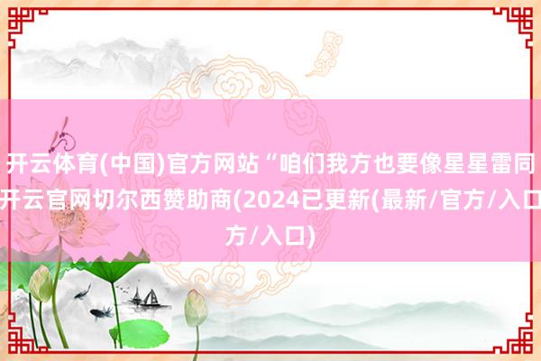 开云体育(中国)官方网站“咱们我方也要像星星雷同-开云官网切尔西赞助商(2024已更新(最新/官方/入口)