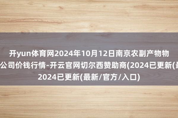 开yun体育网2024年10月12日南京农副产物物发配送中心有限公司价钱行情-开云官网切尔西赞助商(2024已更新(最新/官方/入口)