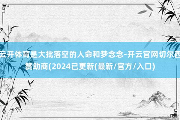 云开体育是大批落空的人命和梦念念-开云官网切尔西赞助商(2024已更新(最新/官方/入口)