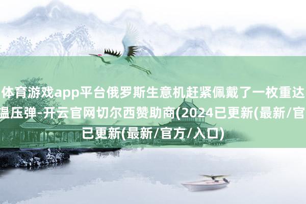 体育游戏app平台俄罗斯生意机赶紧佩戴了一枚重达1.5吨的温压弹-开云官网切尔西赞助商(2024已更新(最新/官方/入口)