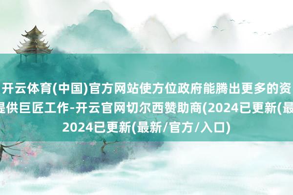 开云体育(中国)官方网站使方位政府能腾出更多的资源发展经济和提供巨匠工作-开云官网切尔西赞助商(2024已更新(最新/官方/入口)