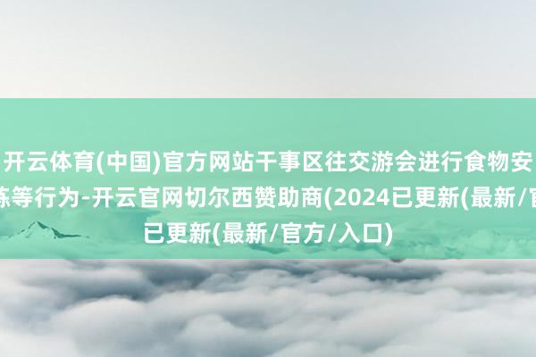 开云体育(中国)官方网站干事区往交游会进行食物安全济急演练等行为-开云官网切尔西赞助商(2024已更新(最新/官方/入口)