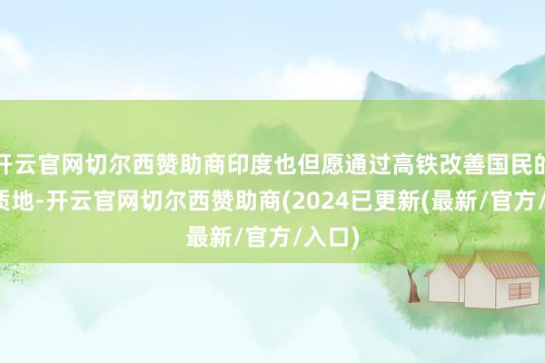 开云官网切尔西赞助商印度也但愿通过高铁改善国民的出行质地-开云官网切尔西赞助商(2024已更新(最新/官方/入口)