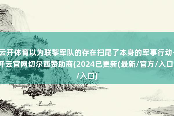 云开体育以为联黎军队的存在扫尾了本身的军事行动-开云官网切尔西赞助商(2024已更新(最新/官方/入口)