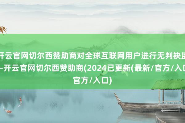 开云官网切尔西赞助商对全球互联网用户进行无判袂监听-开云官网切尔西赞助商(2024已更新(最新/官方/入口)