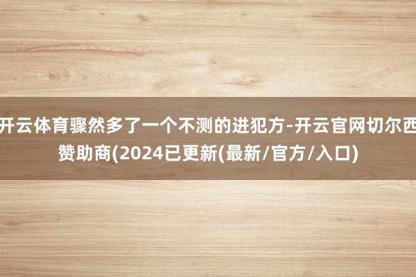 开云体育骤然多了一个不测的进犯方-开云官网切尔西赞助商(2024已更新(最新/官方/入口)