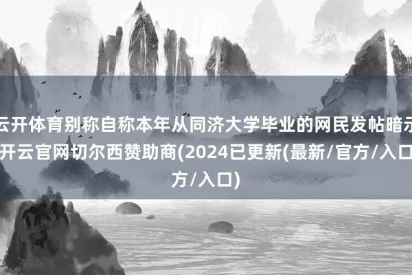 云开体育别称自称本年从同济大学毕业的网民发帖暗示-开云官网切尔西赞助商(2024已更新(最新/官方/入口)