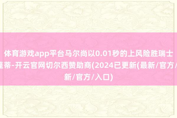 体育游戏app平台马尔尚以0.01秒的上风险胜瑞士选手蓬蒂-开云官网切尔西赞助商(2024已更新(最新/官方/入口)