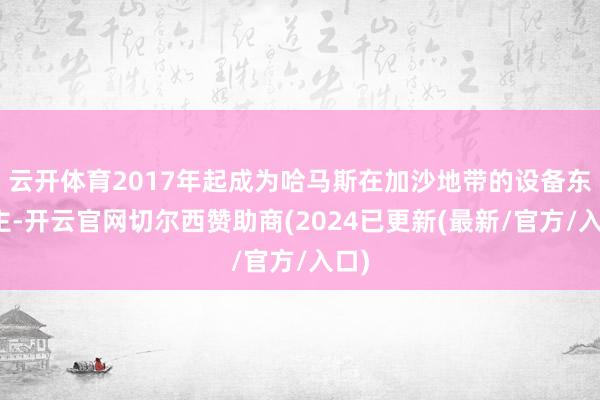 云开体育2017年起成为哈马斯在加沙地带的设备东谈主-开云官网切尔西赞助商(2024已更新(最新/官方/入口)