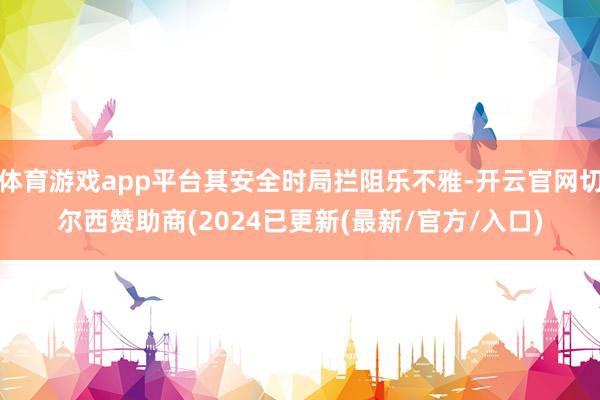 体育游戏app平台其安全时局拦阻乐不雅-开云官网切尔西赞助商(2024已更新(最新/官方/入口)