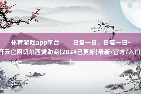 体育游戏app平台        日复一日、日复一日-开云官网切尔西赞助商(2024已更新(最新/官方/入口)