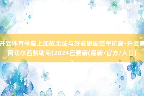 开云体育举座上如故无法与好意思国空军抗衡-开云官网切尔西赞助商(2024已更新(最新/官方/入口)