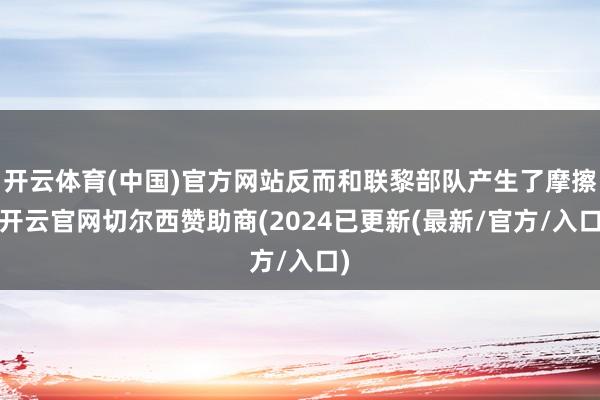 开云体育(中国)官方网站反而和联黎部队产生了摩擦-开云官网切尔西赞助商(2024已更新(最新/官方/入口)