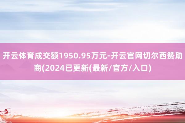开云体育成交额1950.95万元-开云官网切尔西赞助商(2024已更新(最新/官方/入口)
