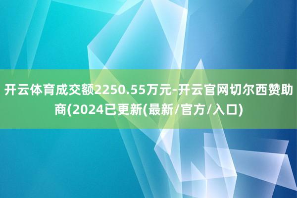 开云体育成交额2250.55万元-开云官网切尔西赞助商(2024已更新(最新/官方/入口)