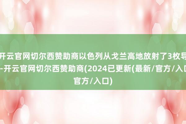 开云官网切尔西赞助商以色列从戈兰高地放射了3枚导弹-开云官网切尔西赞助商(2024已更新(最新/官方/入口)