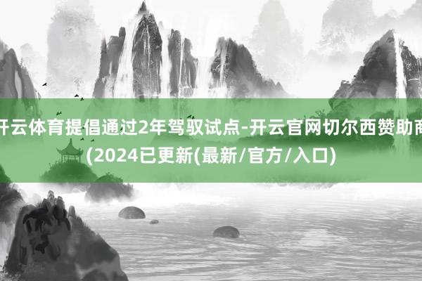 开云体育提倡通过2年驾驭试点-开云官网切尔西赞助商(2024已更新(最新/官方/入口)
