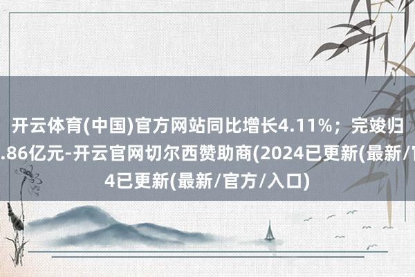 开云体育(中国)官方网站同比增长4.11%；完竣归母净利润1.86亿元-开云官网切尔西赞助商(2024已更新(最新/官方/入口)