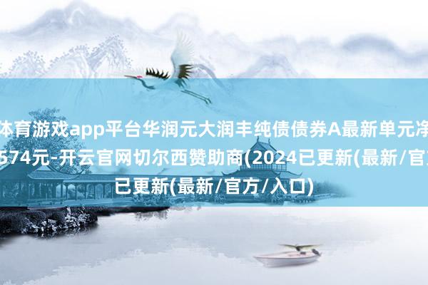 体育游戏app平台华润元大润丰纯债债券A最新单元净值为1.0574元-开云官网切尔西赞助商(2024已更新(最新/官方/入口)