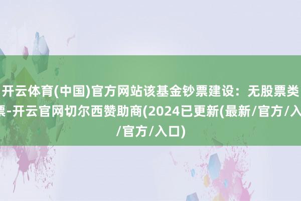 开云体育(中国)官方网站该基金钞票建设：无股票类钞票-开云官网切尔西赞助商(2024已更新(最新/官方/入口)