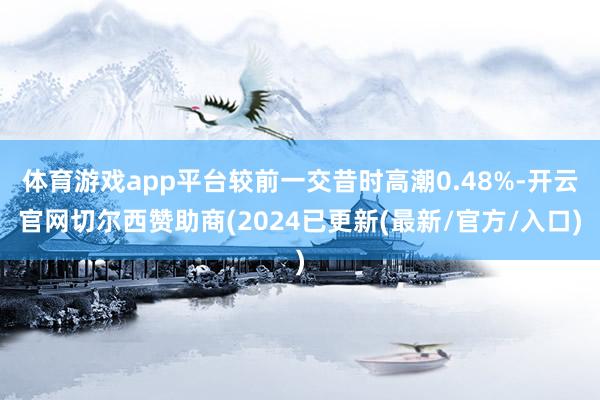 体育游戏app平台较前一交昔时高潮0.48%-开云官网切尔西赞助商(2024已更新(最新/官方/入口)