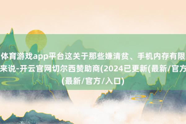 体育游戏app平台这关于那些嫌清贫、手机内存有限的用户来说-开云官网切尔西赞助商(2024已更新(最新/官方/入口)