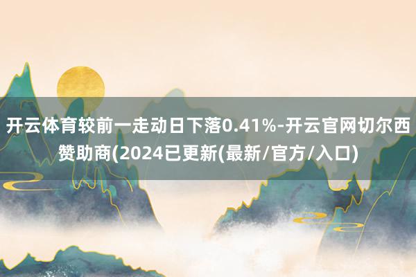 开云体育较前一走动日下落0.41%-开云官网切尔西赞助商(2024已更新(最新/官方/入口)
