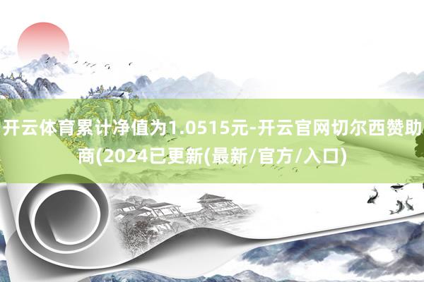 开云体育累计净值为1.0515元-开云官网切尔西赞助商(2024已更新(最新/官方/入口)