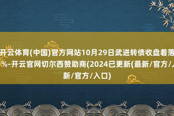 开云体育(中国)官方网站10月29日武进转债收盘着落0.71%-开云官网切尔西赞助商(2024已更新(最新/官方/入口)