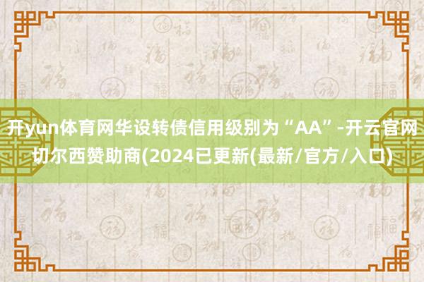 开yun体育网华设转债信用级别为“AA”-开云官网切尔西赞助商(2024已更新(最新/官方/入口)