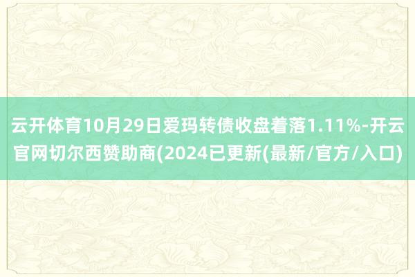 云开体育10月29日爱玛转债收盘着落1.11%-开云官网切尔西赞助商(2024已更新(最新/官方/入口)