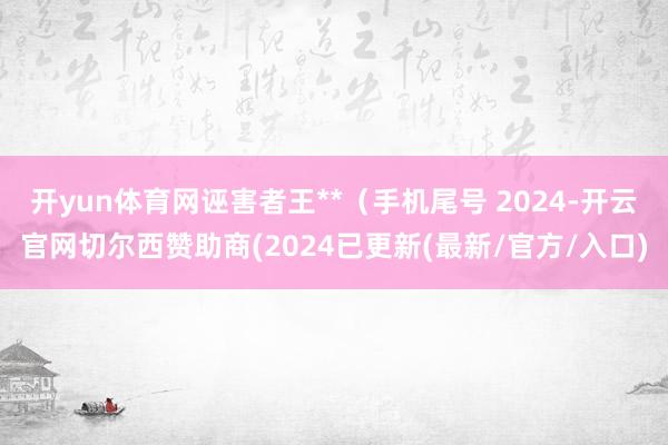 开yun体育网诬害者王**（手机尾号 2024-开云官网切尔西赞助商(2024已更新(最新/官方/入口)