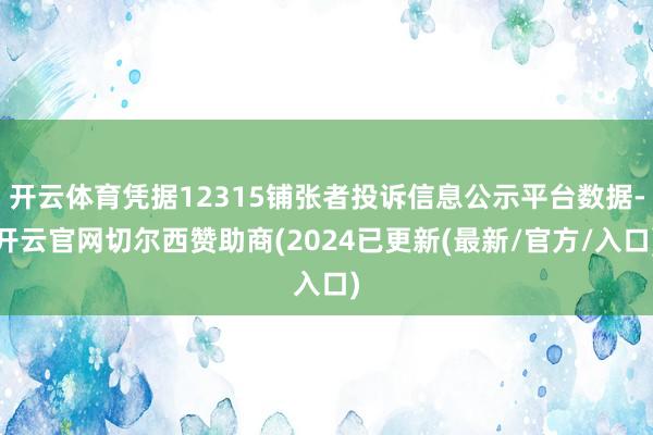 开云体育凭据12315铺张者投诉信息公示平台数据-开云官网切尔西赞助商(2024已更新(最新/官方/入口)