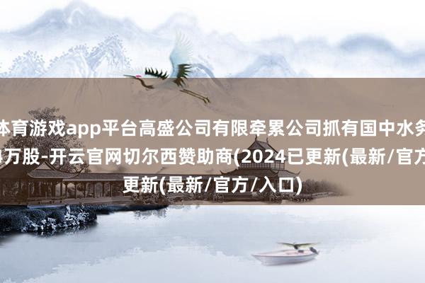 体育游戏app平台高盛公司有限牵累公司抓有国中水务664.54万股-开云官网切尔西赞助商(2024已更新(最新/官方/入口)
