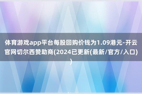 体育游戏app平台每股回购价钱为1.09港元-开云官网切尔西赞助商(2024已更新(最新/官方/入口)