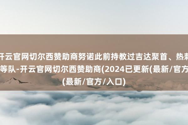 开云官网切尔西赞助商努诺此前持教过吉达聚首、热刺、狼队等队-开云官网切尔西赞助商(2024已更新(最新/官方/入口)